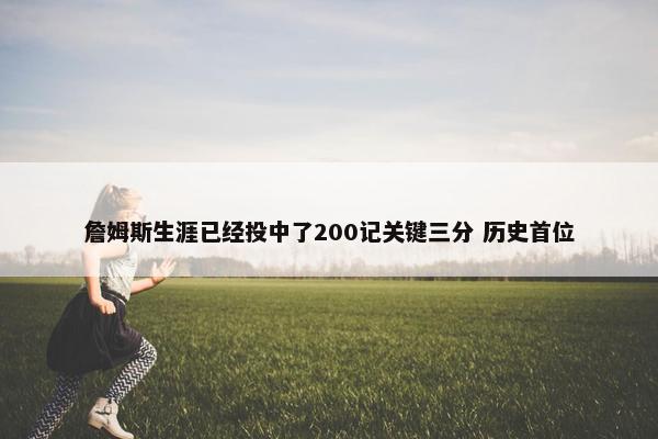 詹姆斯生涯已经投中了200记关键三分 历史首位