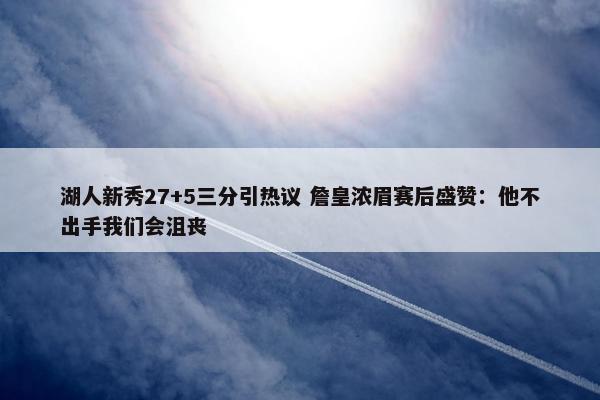 湖人新秀27+5三分引热议 詹皇浓眉赛后盛赞：他不出手我们会沮丧