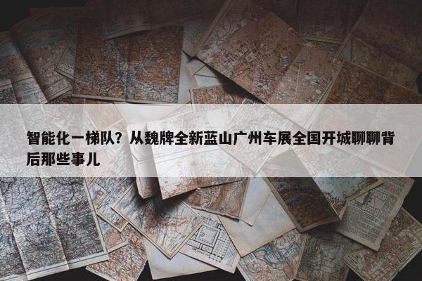 智能化一梯队？从魏牌全新蓝山广州车展全国开城聊聊背后那些事儿