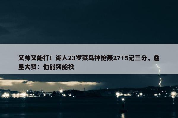 又帅又能打！湖人23岁菜鸟神枪轰27+5记三分，詹皇大赞：他能突能投