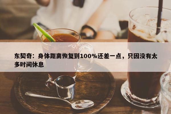 东契奇：身体距离恢复到100%还差一点，只因没有太多时间休息