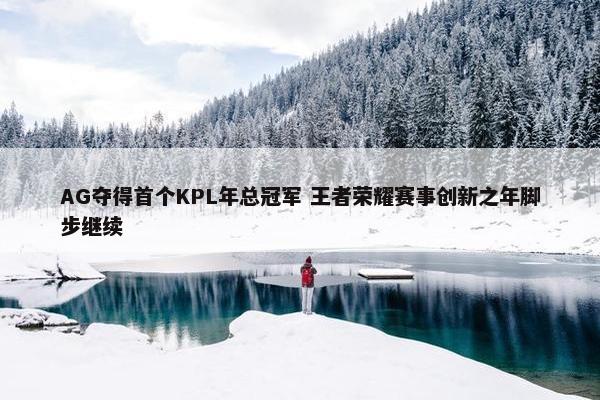 AG夺得首个KPL年总冠军 王者荣耀赛事创新之年脚步继续