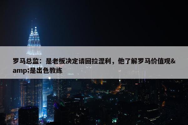 罗马总监：是老板决定请回拉涅利，他了解罗马价值观&是出色教练