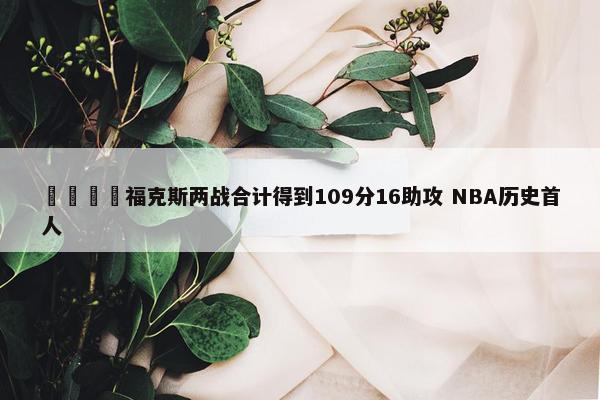 🦊福克斯两战合计得到109分16助攻 NBA历史首人