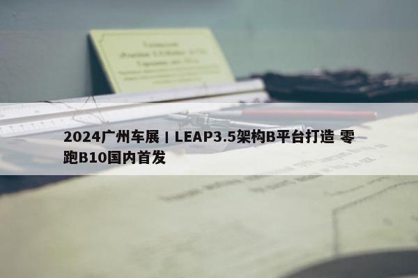 2024广州车展丨LEAP3.5架构B平台打造 零跑B10国内首发