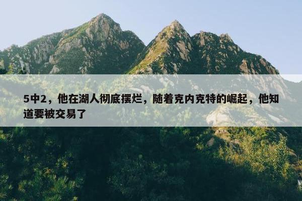 5中2，他在湖人彻底摆烂，随着克内克特的崛起，他知道要被交易了