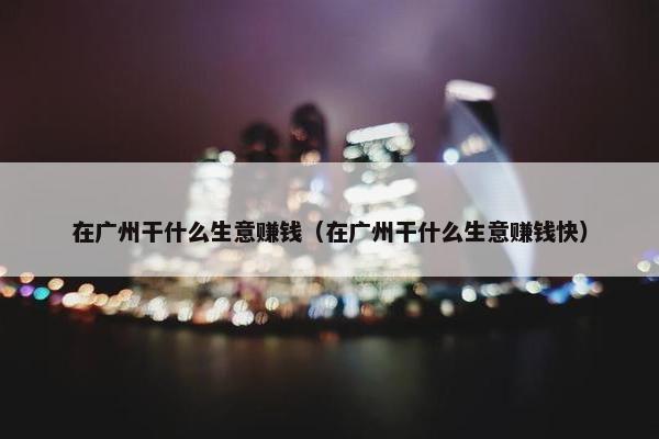 在广州干什么生意赚钱（在广州干什么生意赚钱快）