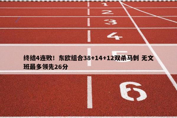 终结4连败！东欧组合38+14+12双杀马刺 无文班最多领先26分