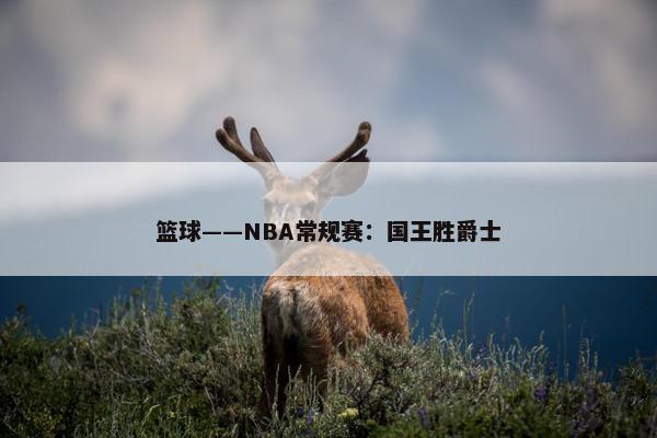 篮球——NBA常规赛：国王胜爵士