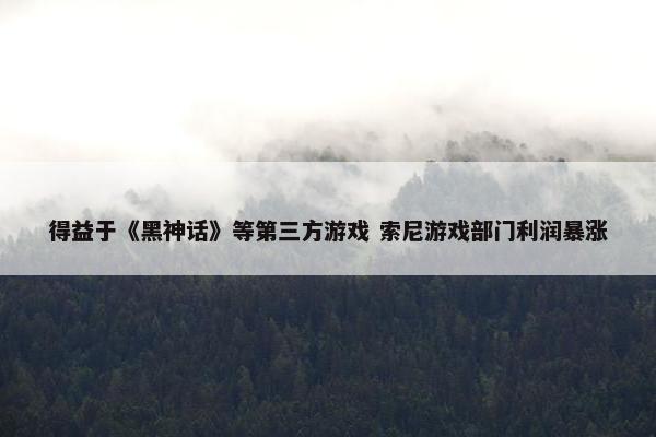 得益于《黑神话》等第三方游戏 索尼游戏部门利润暴涨