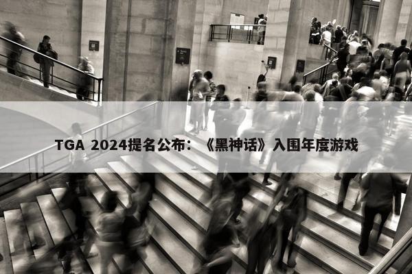 TGA 2024提名公布：《黑神话》入围年度游戏