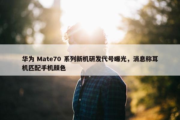 华为 Mate70 系列新机研发代号曝光，消息称耳机匹配手机颜色