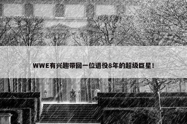 WWE有兴趣带回一位退役8年的超级巨星！