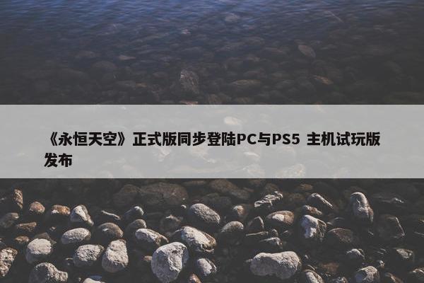 《永恒天空》正式版同步登陆PC与PS5 主机试玩版发布