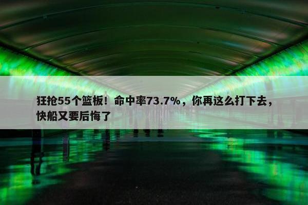 狂抢55个篮板！命中率73.7%，你再这么打下去，快船又要后悔了