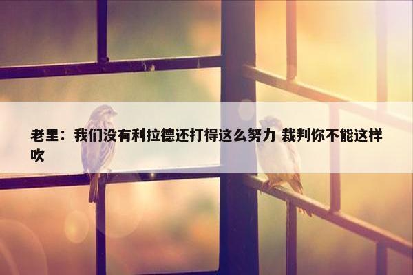 老里：我们没有利拉德还打得这么努力 裁判你不能这样吹