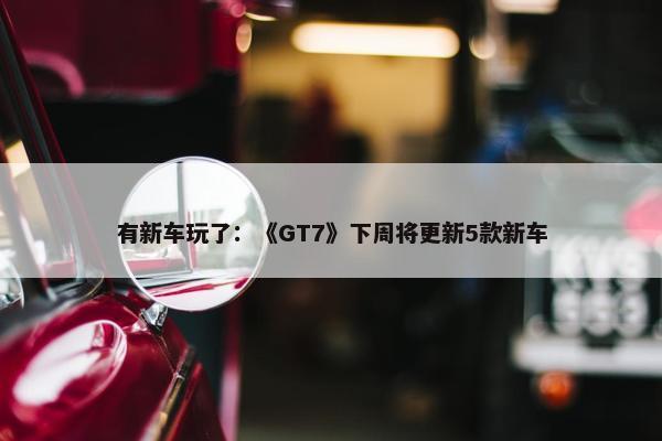 有新车玩了：《GT7》下周将更新5款新车