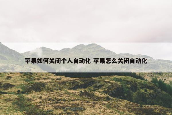 苹果如何关闭个人自动化 苹果怎么关闭自动化