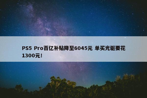 PS5 Pro百亿补贴降至6045元 单买光驱要花1300元！