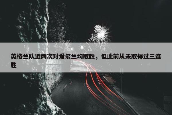 英格兰队近两次对爱尔兰均取胜，但此前从未取得过三连胜