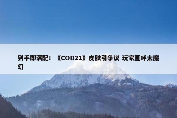 到手即满配！《COD21》皮肤引争议 玩家直呼太魔幻