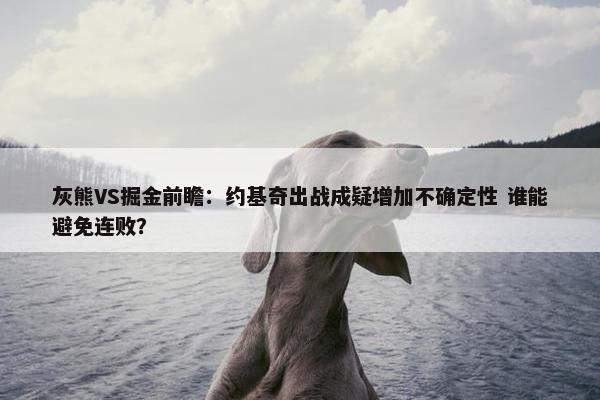 灰熊VS掘金前瞻：约基奇出战成疑增加不确定性 谁能避免连败？