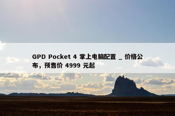 GPD Pocket 4 掌上电脑配置 _ 价格公布，预售价 4999 元起