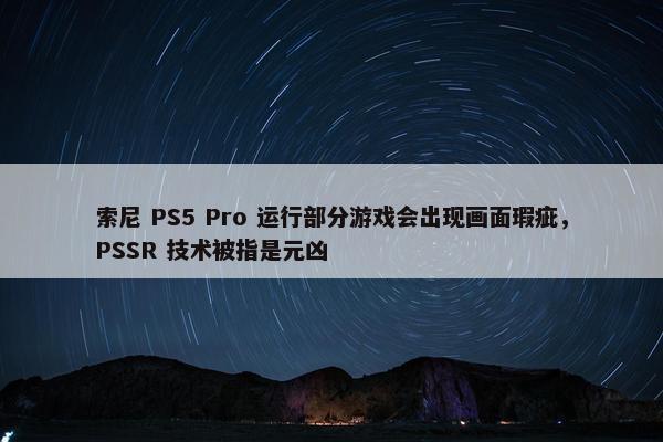 索尼 PS5 Pro 运行部分游戏会出现画面瑕疵，PSSR 技术被指是元凶