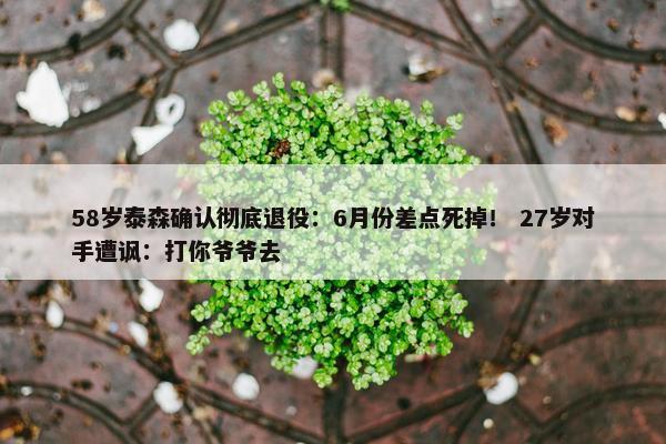 58岁泰森确认彻底退役：6月份差点死掉！ 27岁对手遭讽：打你爷爷去