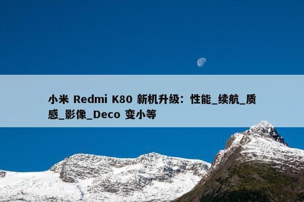 小米 Redmi K80 新机升级：性能_续航_质感_影像_Deco 变小等