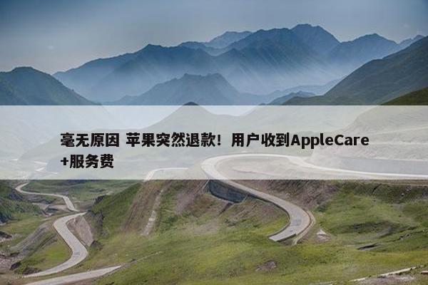 毫无原因 苹果突然退款！用户收到AppleCare+服务费