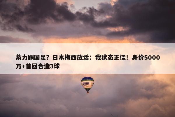 蓄力踢国足？日本梅西放话：我状态正佳！身价5000万+首回合造3球