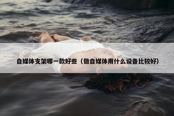 自媒体支架哪一款好些（做自媒体用什么设备比较好）