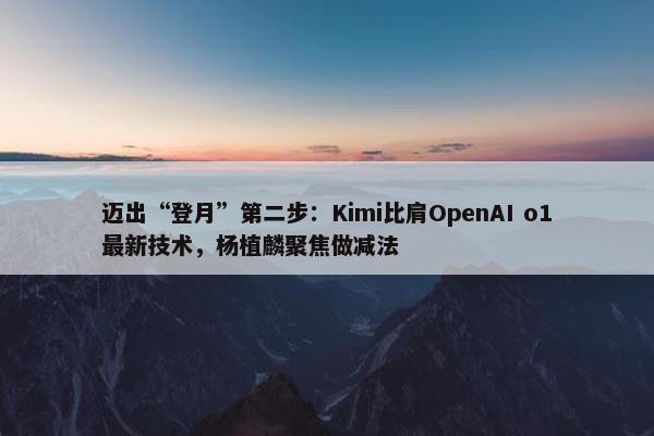 迈出“登月”第二步：Kimi比肩OpenAI o1最新技术，杨植麟聚焦做减法