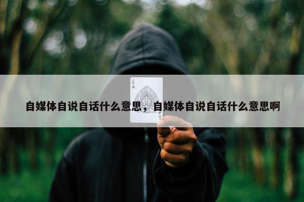 自媒体自说自话什么意思，自媒体自说自话什么意思啊