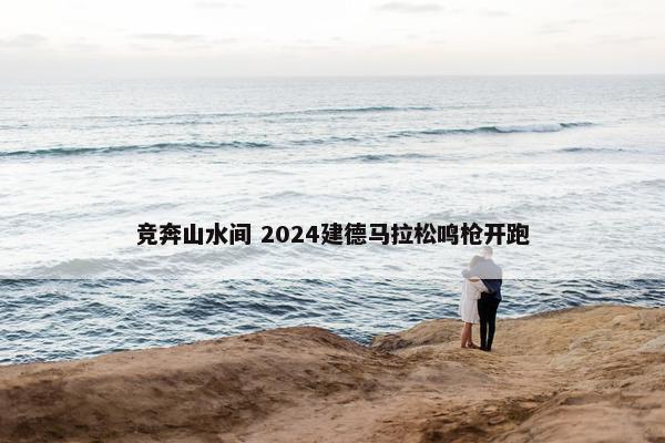 竞奔山水间 2024建德马拉松鸣枪开跑