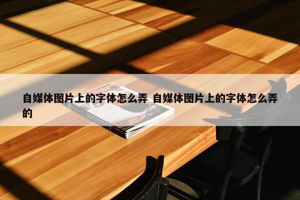 自媒体图片上的字体怎么弄 自媒体图片上的字体怎么弄的