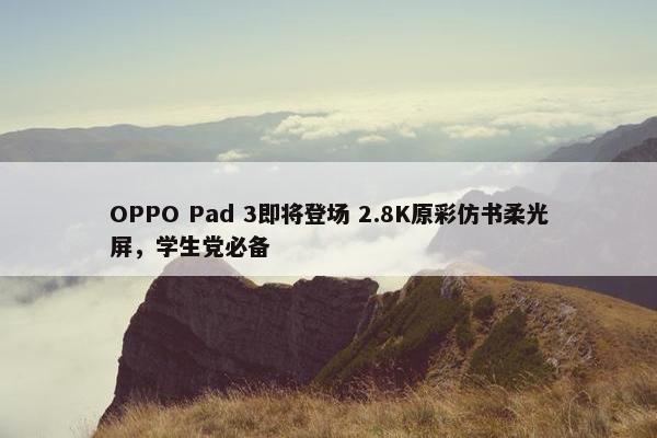 OPPO Pad 3即将登场 2.8K原彩仿书柔光屏，学生党必备