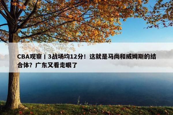 CBA观察丨3战场均12分！这就是马尚和威姆斯的结合体？广东又看走眼了