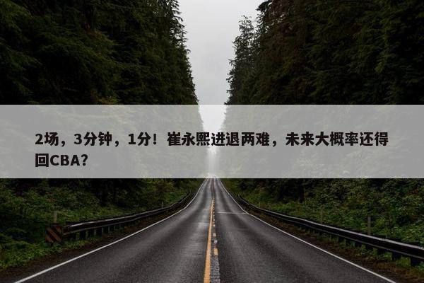 2场，3分钟，1分！崔永熙进退两难，未来大概率还得回CBA？