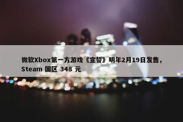 微软Xbox第一方游戏《宣誓》明年2月19日发售，Steam 国区 348 元