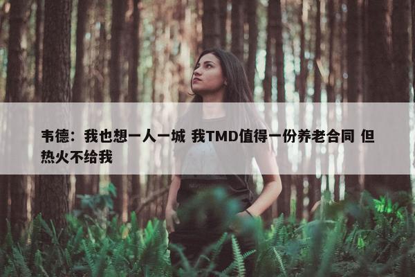 韦德：我也想一人一城 我TMD值得一份养老合同 但热火不给我