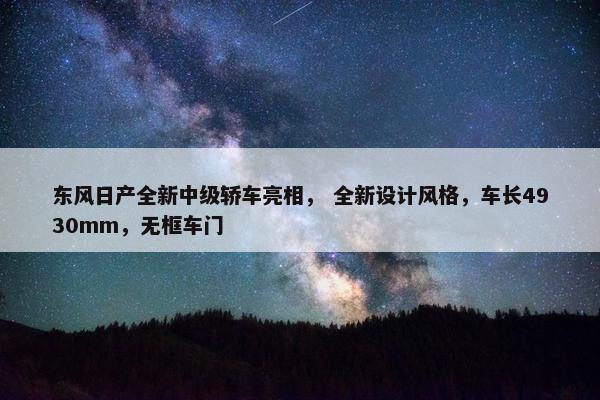 东风日产全新中级轿车亮相， 全新设计风格，车长4930mm，无框车门