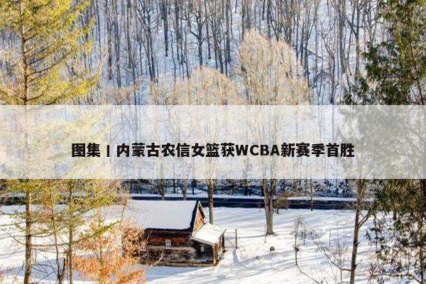 图集丨内蒙古农信女篮获WCBA新赛季首胜