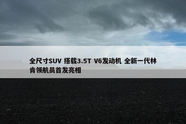 全尺寸SUV 搭载3.5T V6发动机 全新一代林肯领航员首发亮相