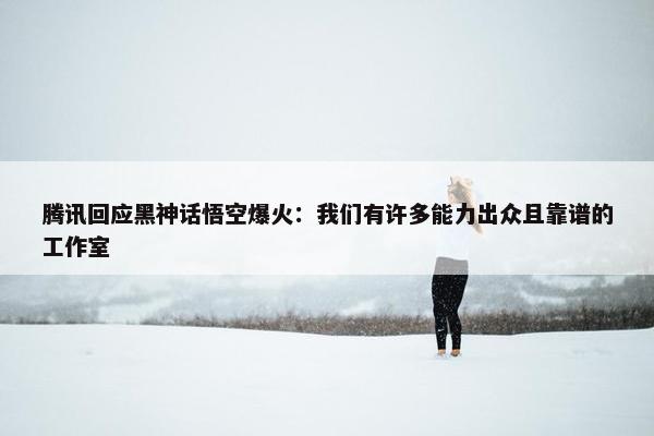 腾讯回应黑神话悟空爆火：我们有许多能力出众且靠谱的工作室