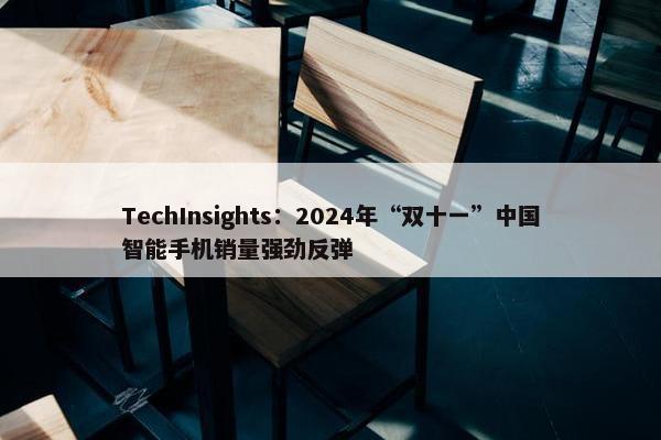 TechInsights：2024年“双十一”中国智能手机销量强劲反弹