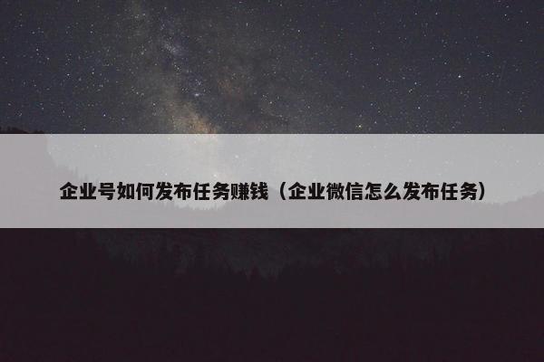 企业号如何发布任务赚钱（企业微信怎么发布任务）