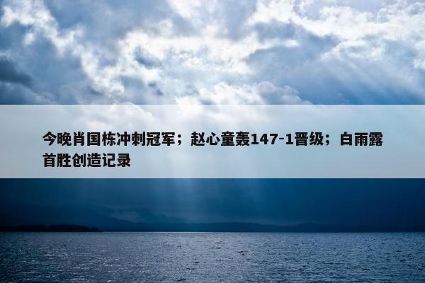 今晚肖国栋冲刺冠军；赵心童轰147-1晋级；白雨露首胜创造记录