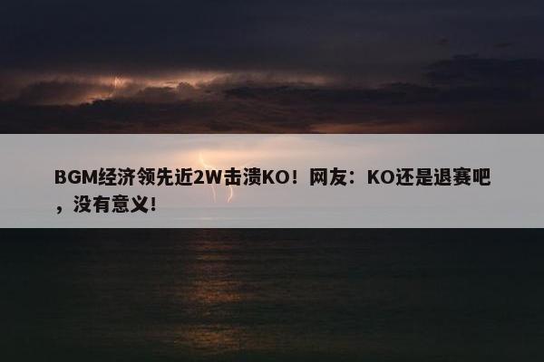 BGM经济领先近2W击溃KO！网友：KO还是退赛吧，没有意义！